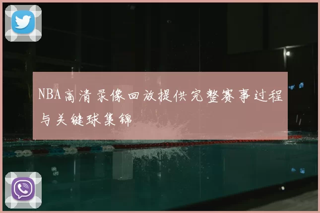 NBA高清录像回放提供完整赛事过程与关键球集锦