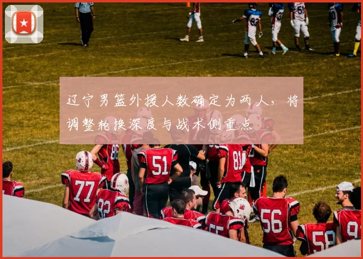 辽宁男篮外援人数确定为两人，将调整轮换深度与战术侧重点