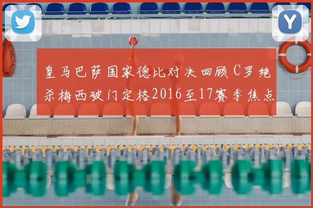 皇马巴萨国家德比对决回顾 C罗绝杀梅西破门定格2016至17赛季焦点