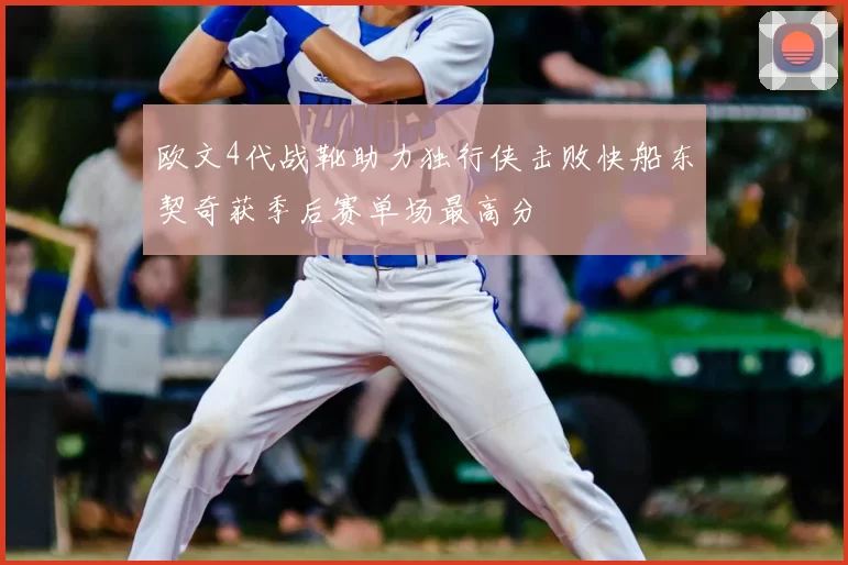 欧文4代战靴助力独行侠击败快船东契奇获季后赛单场最高分