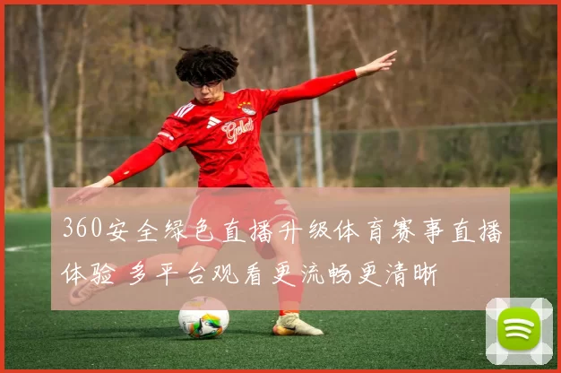 360安全绿色直播升级体育赛事直播体验 多平台观看更流畅更清晰