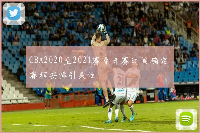 CBA2020至2021赛季开赛时间确定 赛程安排引关注