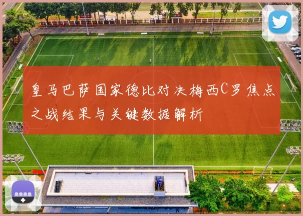 皇马巴萨国家德比对决梅西C罗焦点之战结果与关键数据解析