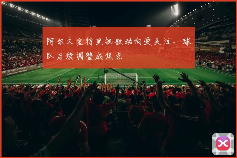 阿尔文金特里执教动向受关注，球队后续调整成焦点