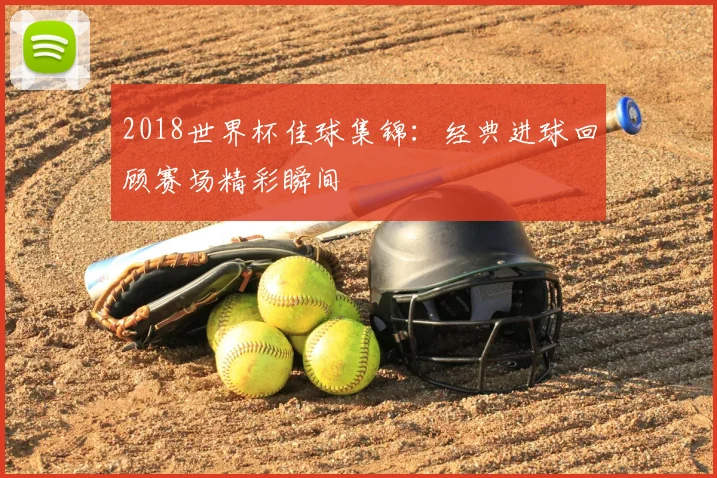 2018世界杯佳球集锦：经典进球回顾赛场精彩瞬间