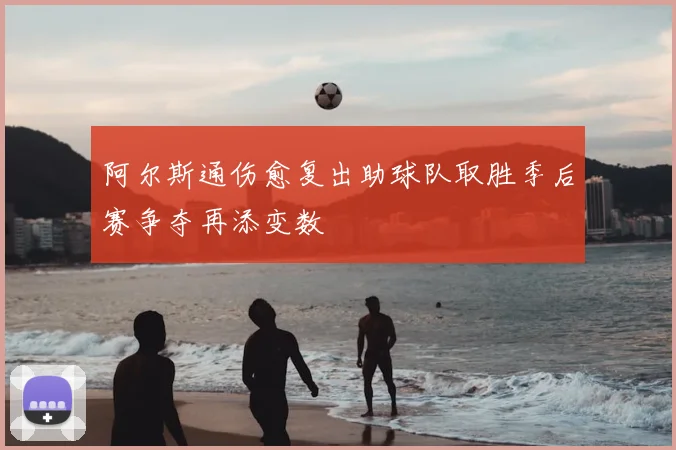 阿尔斯通伤愈复出助球队取胜季后赛争夺再添变数