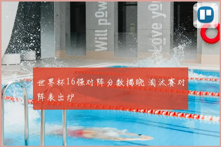 世界杯16强对阵分数揭晓 淘汰赛对阵表出炉