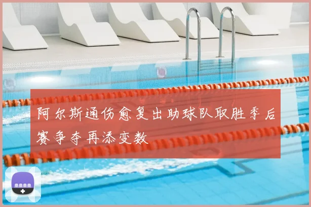 阿尔斯通伤愈复出助球队取胜季后赛争夺再添变数