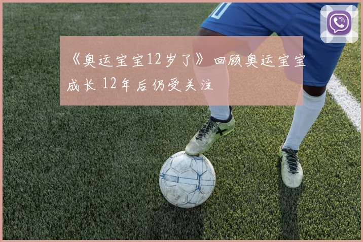 《奥运宝宝12岁了》回顾奥运宝宝成长 12年后仍受关注