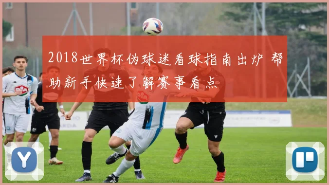 2018世界杯伪球迷看球指南出炉 帮助新手快速了解赛事看点