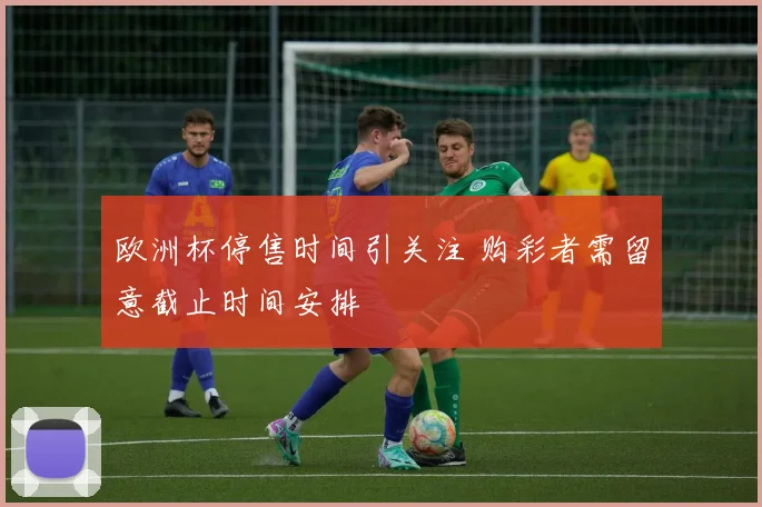 欧洲杯停售时间引关注 购彩者需留意截止时间安排