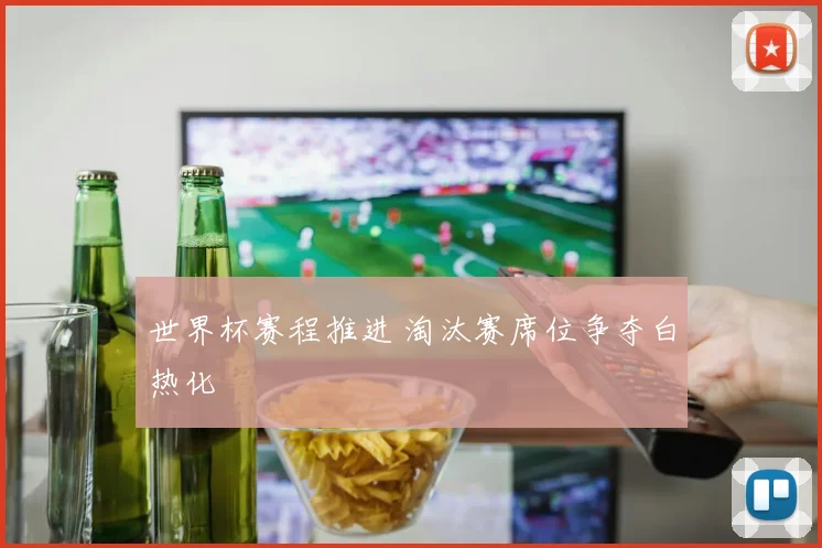 世界杯赛程推进 淘汰赛席位争夺白热化
