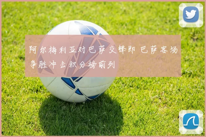 阿尔梅利亚对巴萨交锋即 巴萨客场争胜冲击积分榜前列