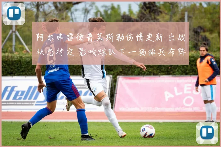 阿尔弗雷德普莱斯勒伤情更新 出战状态待定 影响球队下一场排兵布阵