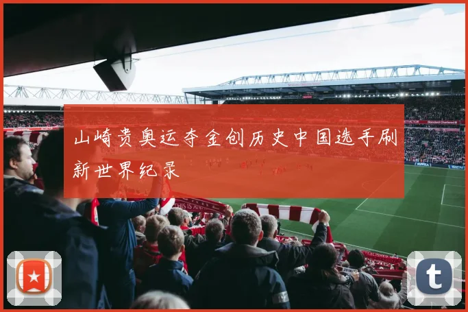 山崎贵奥运夺金创历史中国选手刷新世界纪录