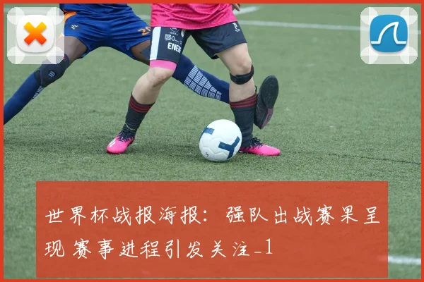 世界杯战报海报:强队出战赛果呈现 赛事进程引发关注_1