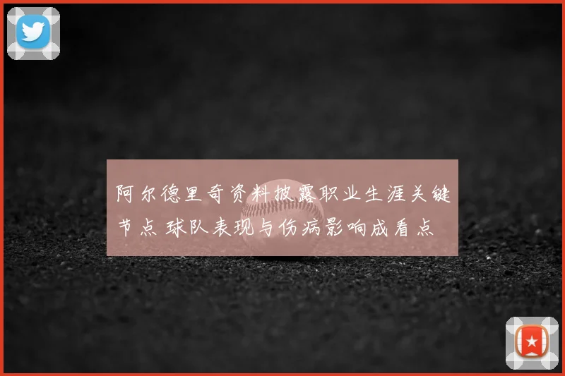 阿尔德里奇资料披露职业生涯关键节点 球队表现与伤病影响成看点