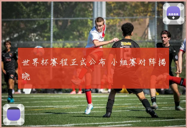 世界杯赛程正式公布 小组赛对阵揭晓
